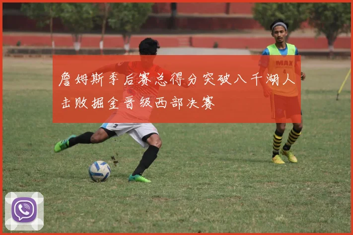 詹姆斯季后赛总得分突破八千湖人击败掘金晋级西部决赛
