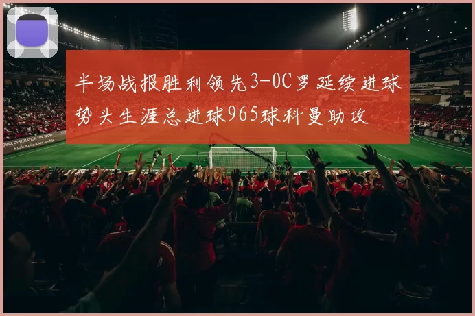 半场战报胜利领先3-0C罗延续进球势头生涯总进球965球科曼助攻