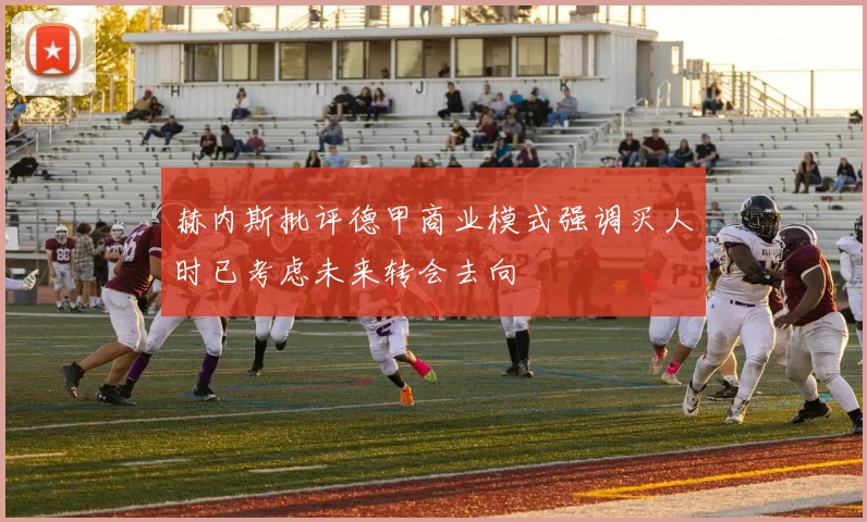 赫内斯批评德甲商业模式强调买人时已考虑未来转会去向