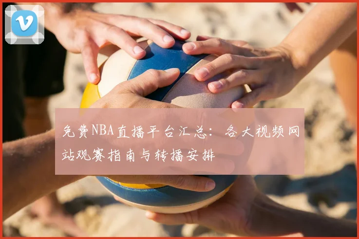 免费NBA直播平台汇总：各大视频网站观赛指南与转播安排