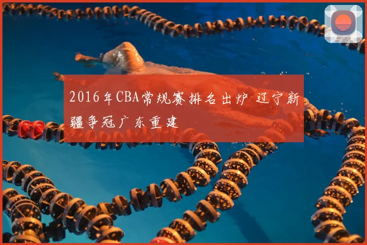 2016年CBA常规赛排名出炉 辽宁新疆争冠广东重建