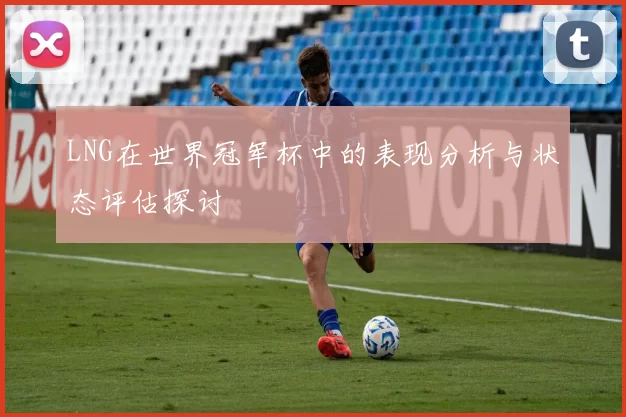 LNG在世界冠军杯中的表现分析与状态评估探讨