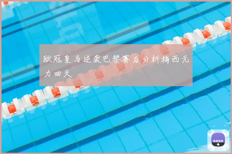 欧冠皇马逆袭巴黎赛后分析梅西无力回天