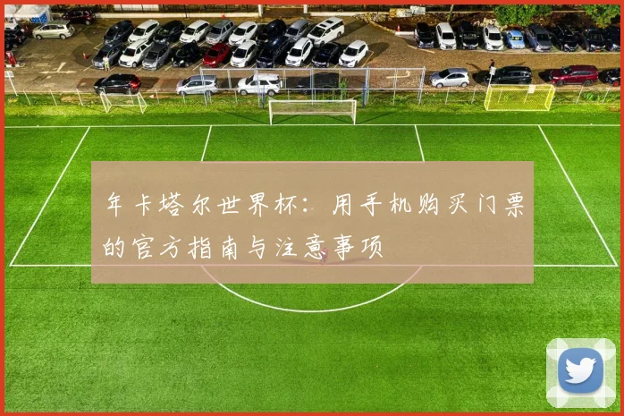 年卡塔尔世界杯:用手机购买门票的官方指南与注意事项