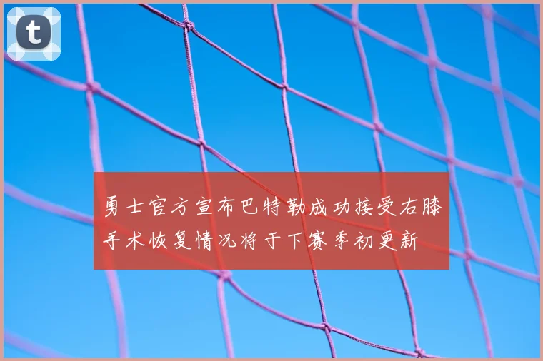 勇士官方宣布巴特勒成功接受右膝手术恢复情况将于下赛季初更新