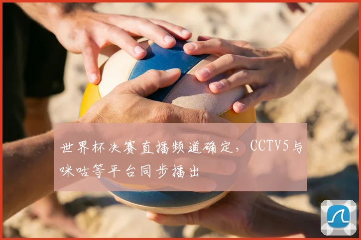 世界杯决赛直播频道确定，CCTV5与咪咕等平台同步播出