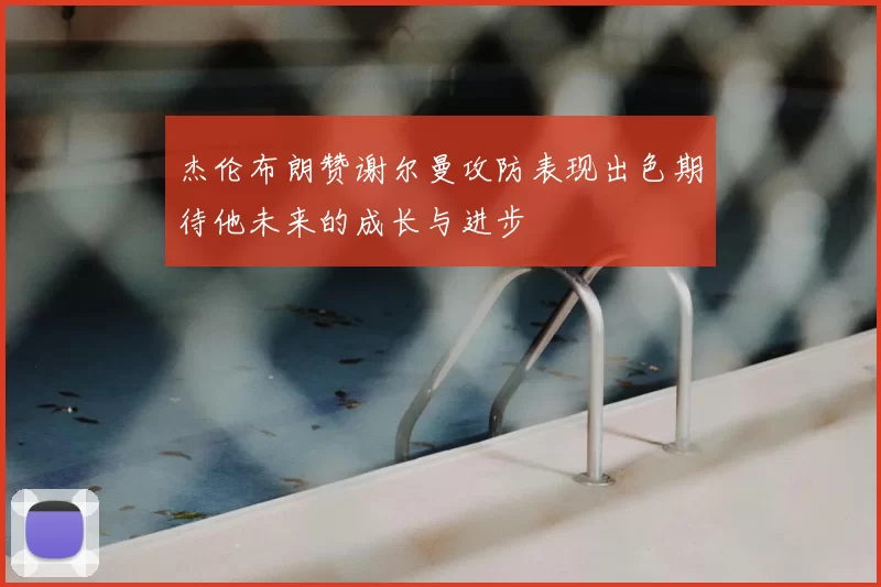 杰伦布朗赞谢尔曼攻防表现出色期待他未来的成长与进步