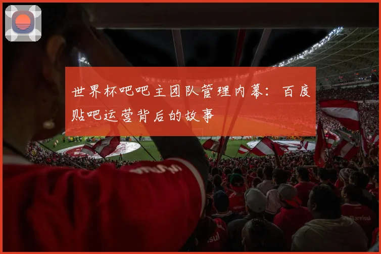 世界杯吧吧主团队管理内幕：百度贴吧运营背后的故事
