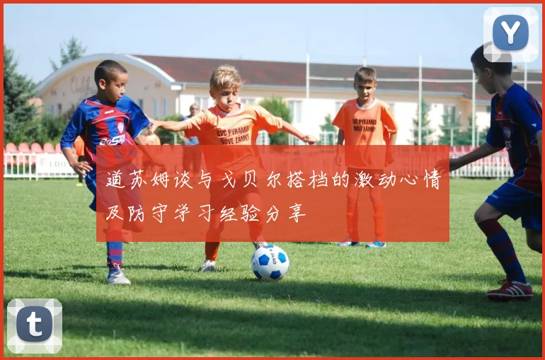 道苏姆谈与戈贝尔搭档的激动心情及防守学习经验分享