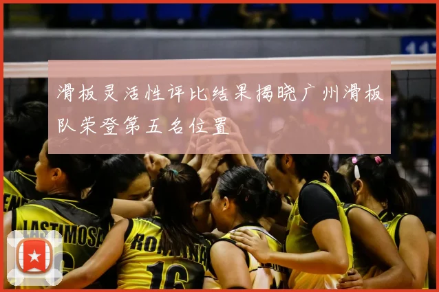 滑板灵活性评比结果揭晓广州滑板队荣登第五名位置
