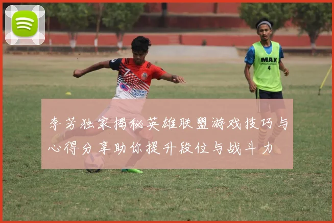 李芳独家揭秘英雄联盟游戏技巧与心得分享助你提升段位与战斗力