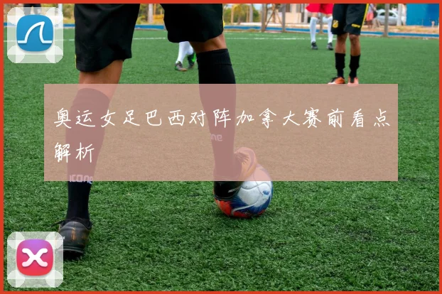 奥运女足巴西对阵加拿大赛前看点解析