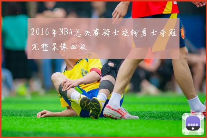 2016年NBA总决赛骑士逆转勇士夺冠完整录像回放