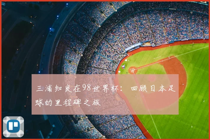 三浦知良在98世界杯:回顾日本足球的里程碑之旅