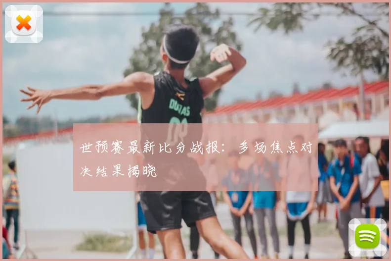 世预赛最新比分战报：多场焦点对决结果揭晓