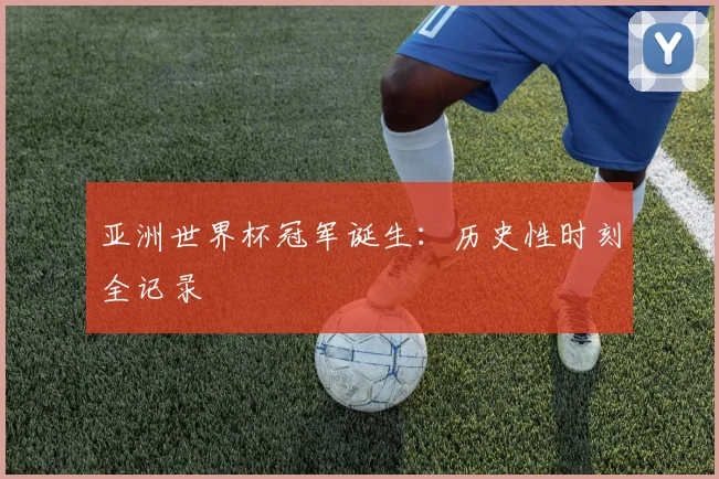 亚洲世界杯冠军诞生:历史性时刻全记录