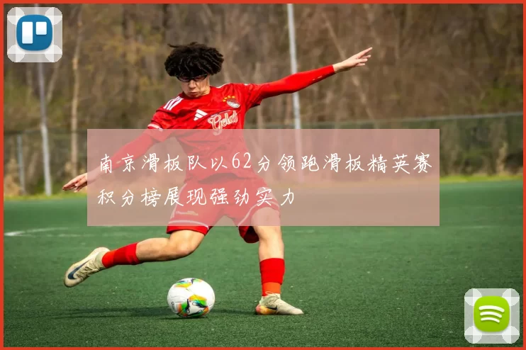 南京滑板队以62分领跑滑板精英赛积分榜展现强劲实力