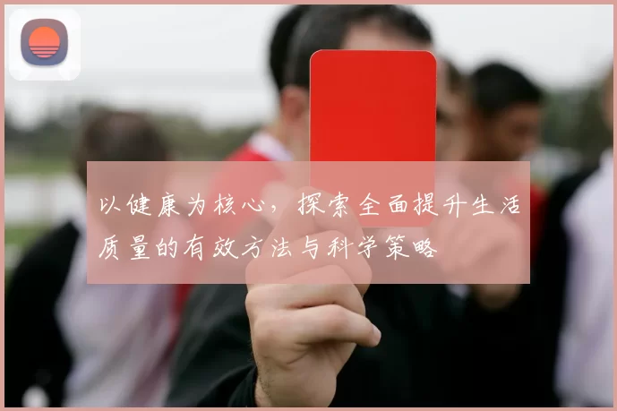 以健康为核心，探索全面提升生活质量的有效方法与科学策略