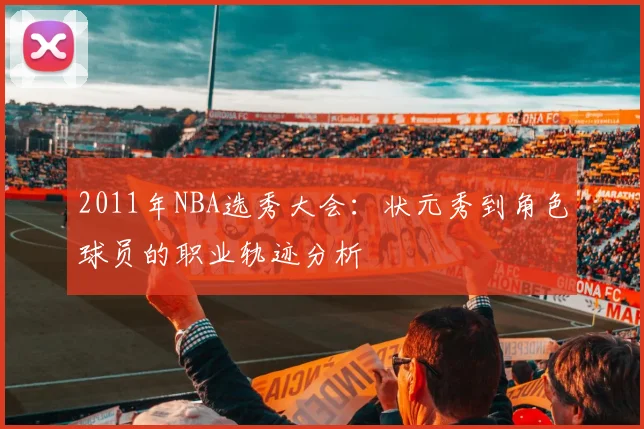 2011年NBA选秀大会：状元秀到角色球员的职业轨迹分析