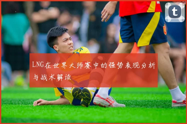 LNG在世界大师赛中的强势表现分析与战术解读