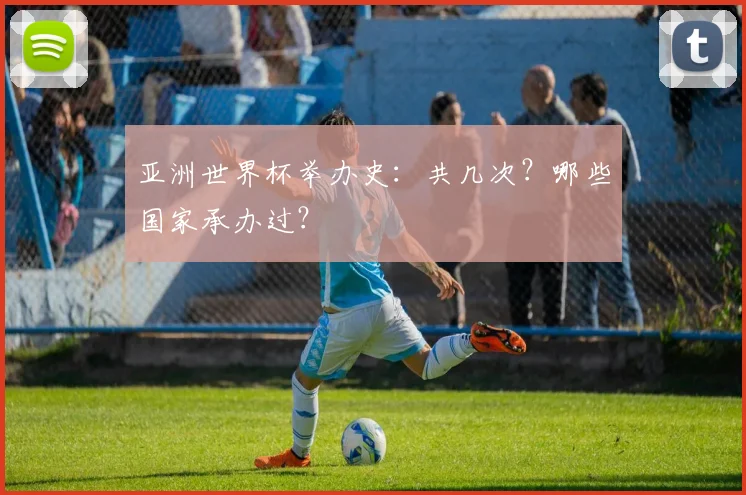 亚洲世界杯举办史:共几次?哪些国家承办过?