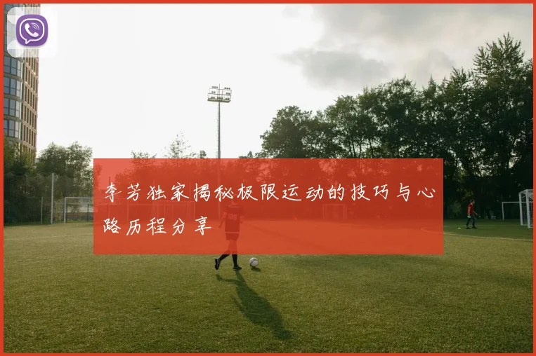 李芳独家揭秘极限运动的技巧与心路历程分享