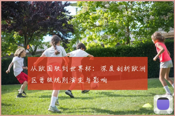 从欧国联到世界杯：深度剖析欧洲区晋级规则演变与影响