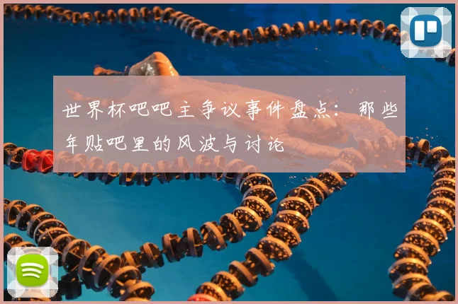 世界杯吧吧主争议事件盘点:那些年贴吧里的风波与讨论