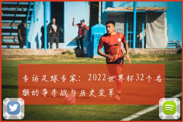 专访足球专家:2022世界杯32个名额的争夺战与历史变革