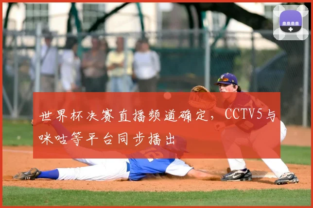 世界杯决赛直播频道确定，CCTV5与咪咕等平台同步播出