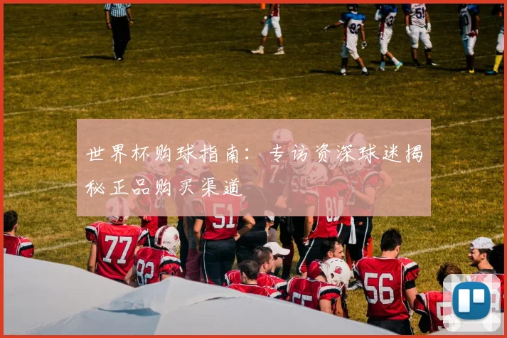 世界杯购球指南:专访资深球迷揭秘正品购买渠道
