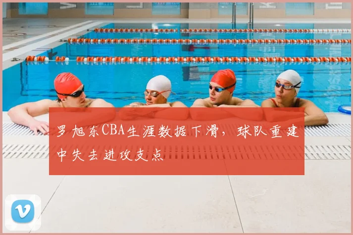罗旭东CBA生涯数据下滑，球队重建中失去进攻支点