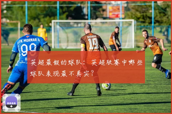 英超最假的球队：英超联赛中哪些球队表现最不真实？