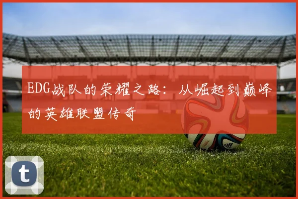 EDG战队的荣耀之路：从崛起到巅峰的英雄联盟传奇