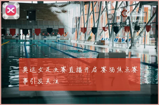 奥运女足决赛直播开启 赛场焦点赛事引发关注