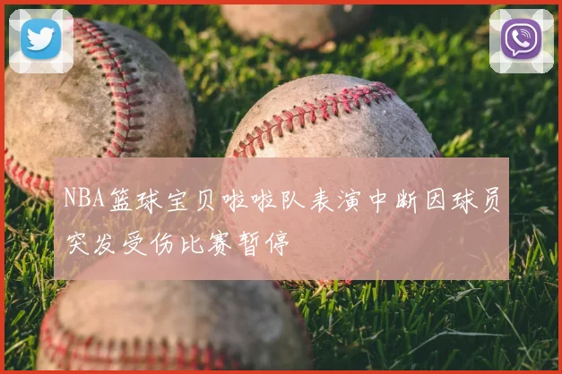 NBA篮球宝贝啦啦队表演中断因球员突发受伤比赛暂停