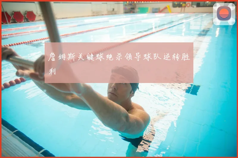 詹姆斯关键球绝杀领导球队逆转胜利