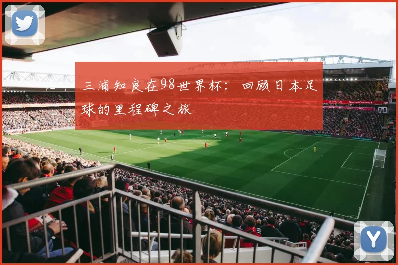 三浦知良在98世界杯:回顾日本足球的里程碑之旅