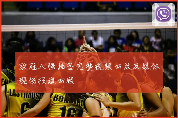欧冠八强抽签完整视频回放及媒体现场报道回顾
