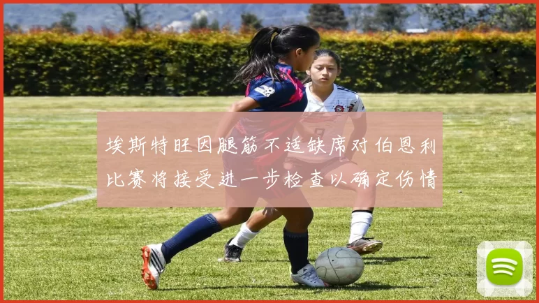 埃斯特旺因腿筋不适缺席对伯恩利比赛将接受进一步检查以确定伤情