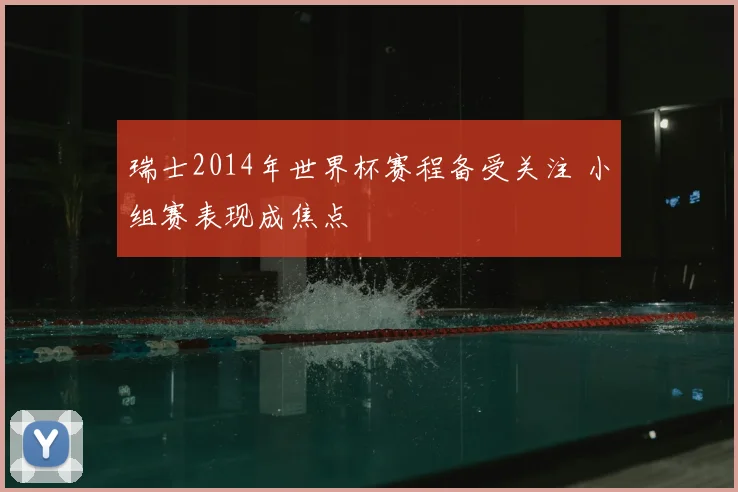 瑞士2014年世界杯赛程备受关注 小组赛表现成焦点