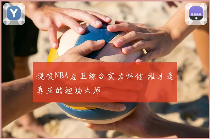 现役NBA后卫综合实力评估 谁才是真正的控场大师