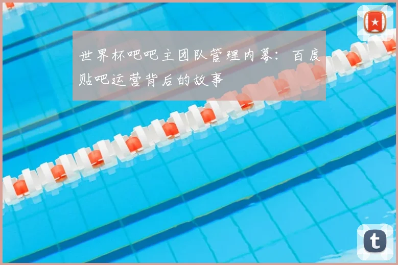 世界杯吧吧主团队管理内幕：百度贴吧运营背后的故事