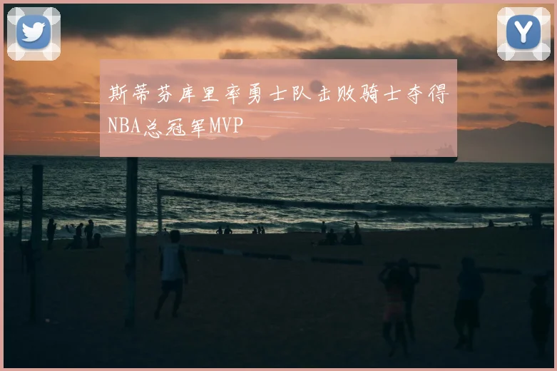 斯蒂芬库里率勇士队击败骑士夺得NBA总冠军MVP