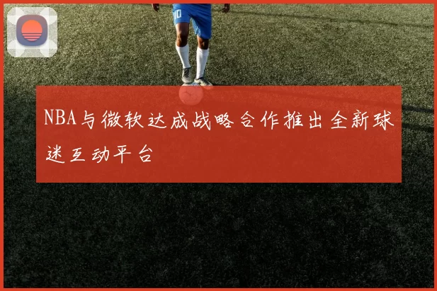 NBA与微软达成战略合作推出全新球迷互动平台