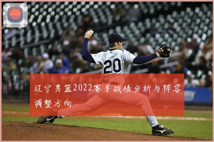 辽宁男篮2022赛季战绩分析与阵容调整方向